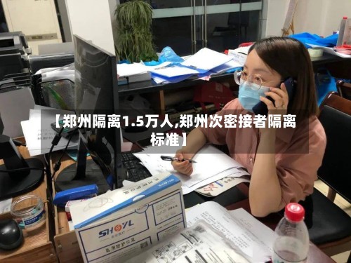 【郑州隔离1.5万人,郑州次密接者隔离标准】