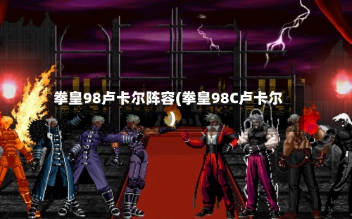 拳皇98卢卡尔阵容(拳皇98C卢卡尔)-第3张图片