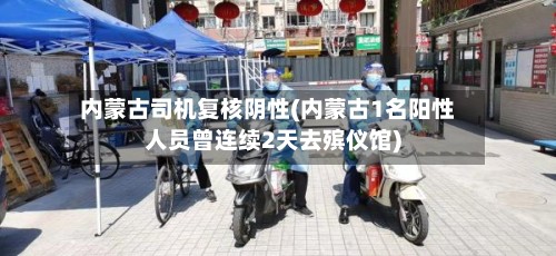 内蒙古司机复核阴性(内蒙古1名阳性人员曾连续2天去殡仪馆)-第3张图片