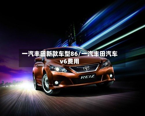 一汽丰田新款车型86/一汽丰田汽车v6费用-第3张图片