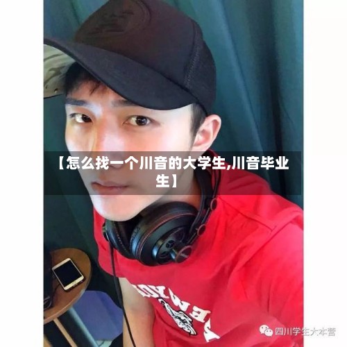【怎么找一个川音的大学生,川音毕业生】