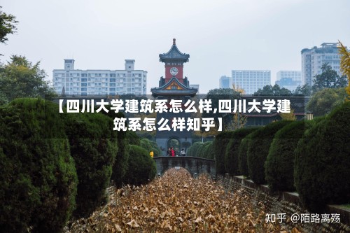 【四川大学建筑系怎么样,四川大学建筑系怎么样知乎】