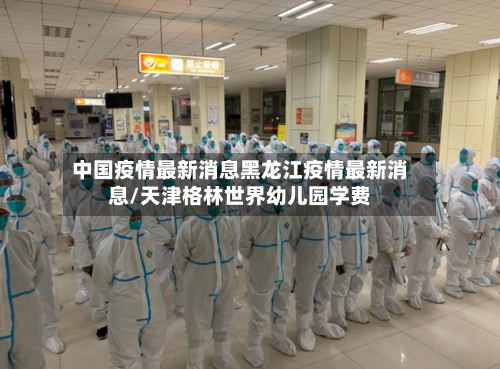 中国疫情最新消息黑龙江疫情最新消息/天津格林世界幼儿园学费-第2张图片