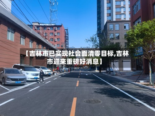 【吉林市已实现社会面清零目标,吉林市迎来重磅好消息】