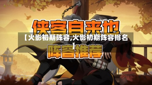 【火影初期阵容,火影初期阵容排名】-第2张图片