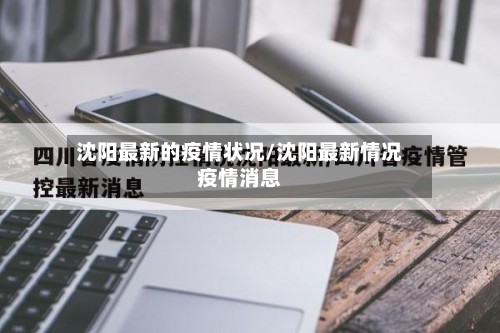 沈阳最新的疫情状况/沈阳最新情况疫情消息