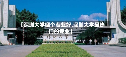 【深圳大学哪个专业好,深圳大学最热门的专业】-第2张图片