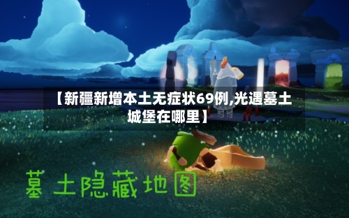 【新疆新增本土无症状69例,光遇墓土城堡在哪里】