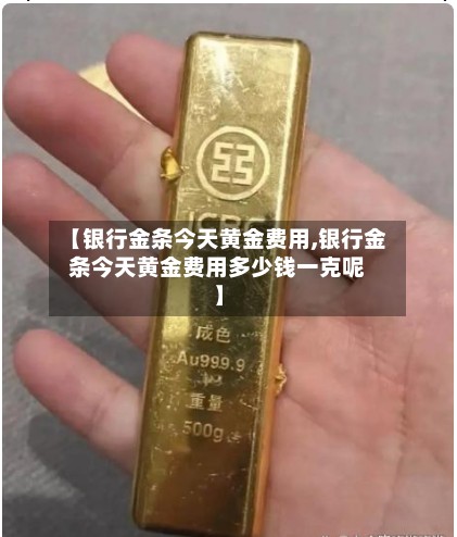【银行金条今天黄金费用,银行金条今天黄金费用多少钱一克呢】
