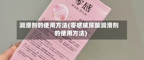 润滑剂的使用方法(零感玻尿酸润滑剂的使用方法)