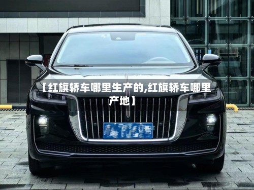 【红旗轿车哪里生产的,红旗轿车哪里产地】