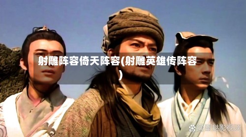 射雕阵容倚天阵容(射雕英雄传阵容)-第2张图片