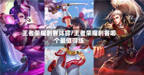 王者荣耀刺客阵容/王者荣耀刺客哪个最值得练