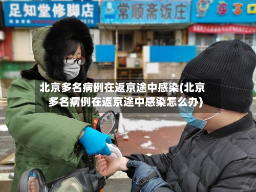 北京多名病例在返京途中感染(北京多名病例在返京途中感染怎么办)-第3张图片