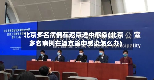 北京多名病例在返京途中感染(北京多名病例在返京途中感染怎么办)-第2张图片