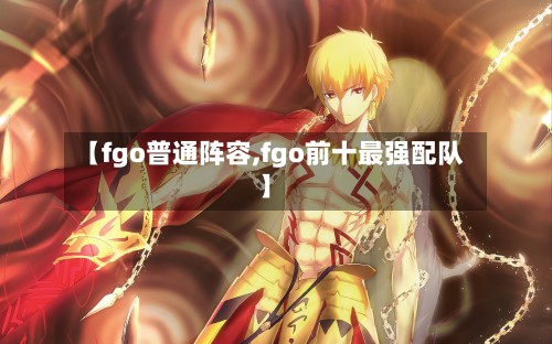 【fgo普通阵容,fgo前十最强配队】-第2张图片