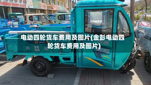 电动四轮货车费用及图片(金彭电动四轮货车费用及图片)