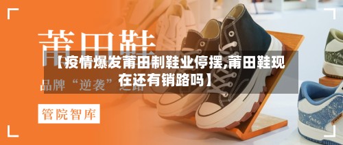 【疫情爆发莆田制鞋业停摆,莆田鞋现在还有销路吗】