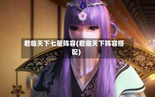 君临天下七星阵容(君临天下阵容搭配)