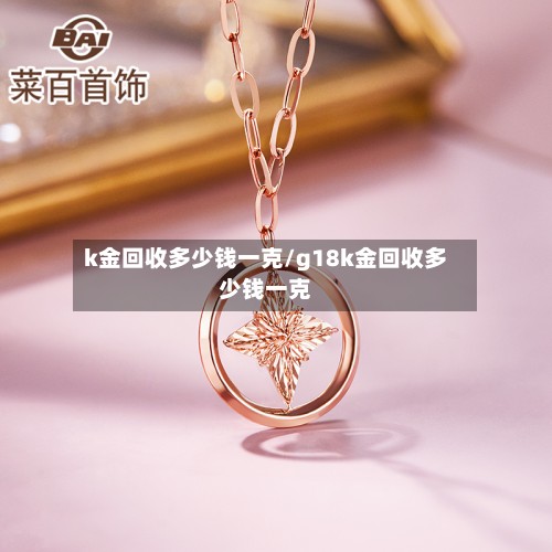 k金回收多少钱一克/g18k金回收多少钱一克-第3张图片