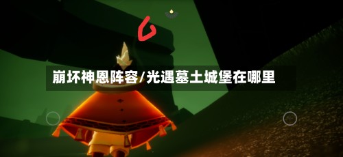 崩坏神恩阵容/光遇墓土城堡在哪里