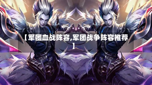 【军团血战阵容,军团战争阵容推荐】-第2张图片