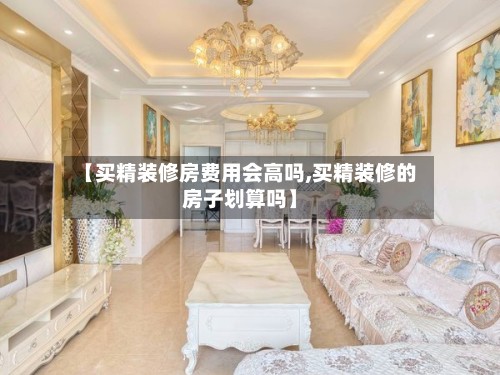 【买精装修房费用会高吗,买精装修的房子划算吗】-第2张图片