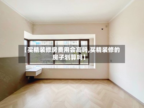 【买精装修房费用会高吗,买精装修的房子划算吗】