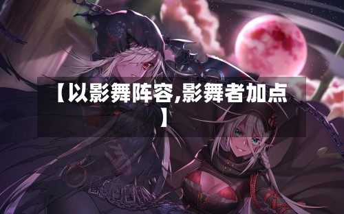 【以影舞阵容,影舞者加点】-第2张图片