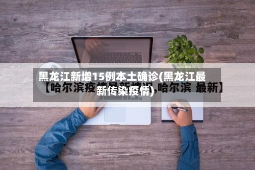 黑龙江新增15例本土确诊(黑龙江最新传染疫情)