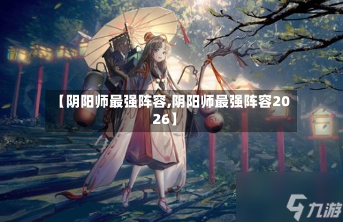 【阴阳师最强阵容,阴阳师最强阵容2026】-第2张图片