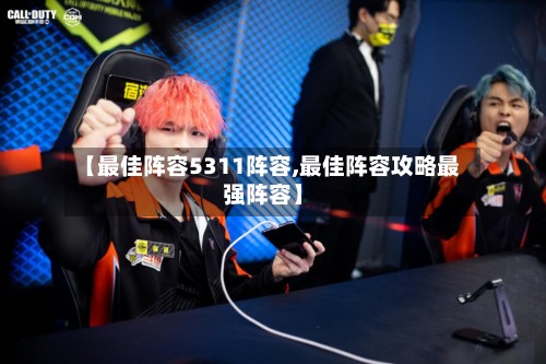 【最佳阵容5311阵容,最佳阵容攻略最强阵容】-第2张图片
