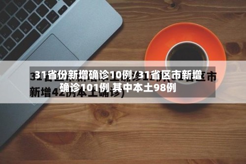 31省份新增确诊10例/31省区市新增确诊101例 其中本土98例
