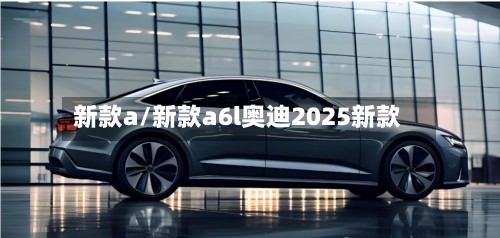 新款a/新款a6l奥迪2025新款