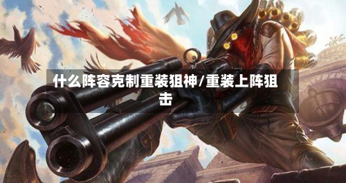 什么阵容克制重装狙神/重装上阵狙击-第2张图片