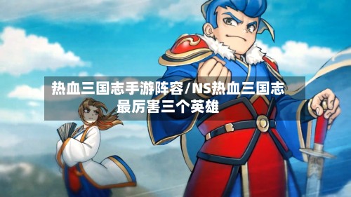 热血三国志手游阵容/NS热血三国志最厉害三个英雄-第2张图片