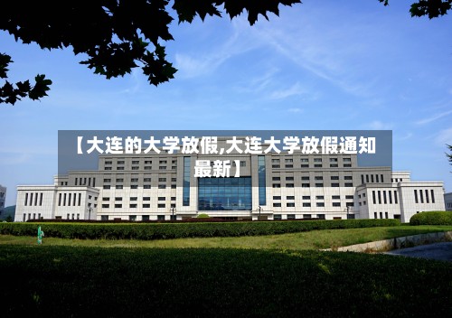 【大连的大学放假,大连大学放假通知最新】