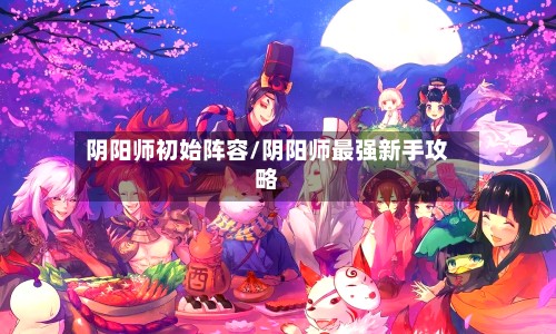 阴阳师初始阵容/阴阳师最强新手攻略-第2张图片