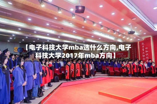 【电子科技大学mba选什么方向,电子科技大学2017年mba方向】