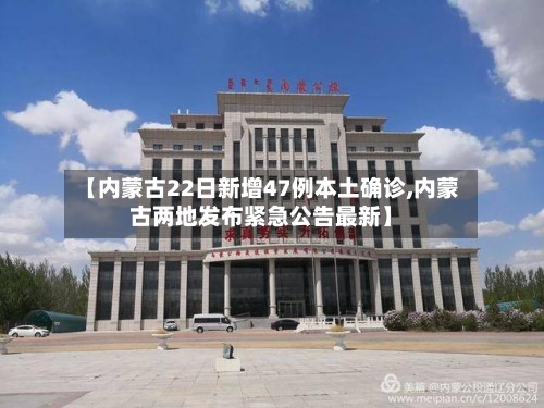 【内蒙古22日新增47例本土确诊,内蒙古两地发布紧急公告最新】