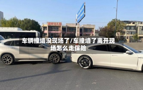 车辆撞墙没现场了/车撞墙了离开现场怎么走保险