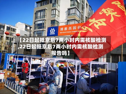 【22日起抵京后7两小时内需核酸检测,22日起抵京后7两小时内需核酸检测报告吗】