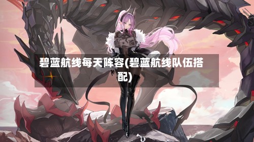 碧蓝航线每天阵容(碧蓝航线队伍搭配)-第3张图片