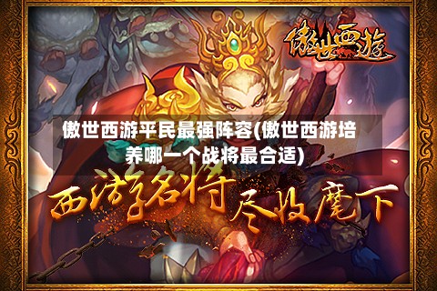 傲世西游平民最强阵容(傲世西游培养哪一个战将最合适)
