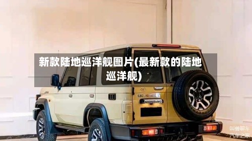 新款陆地巡洋舰图片(最新款的陆地巡洋舰)-第2张图片