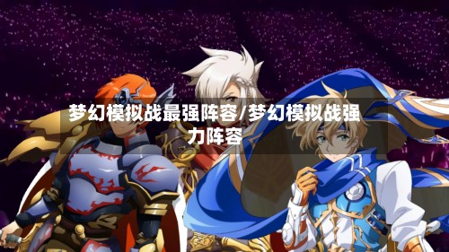 梦幻模拟战最强阵容/梦幻模拟战强力阵容