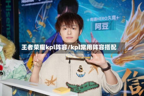 王者荣耀kpl阵容/kpl常用阵容搭配