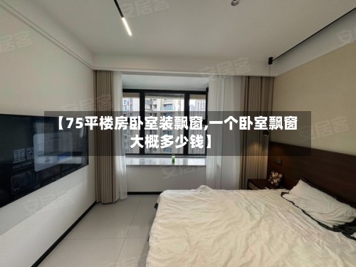 【75平楼房卧室装飘窗,一个卧室飘窗大概多少钱】
