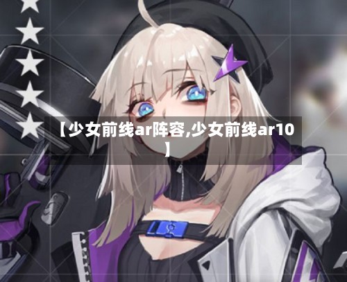 【少女前线ar阵容,少女前线ar10】