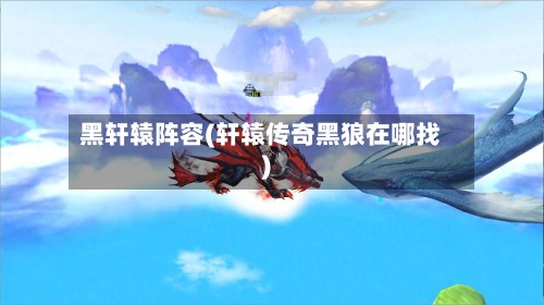 黑轩辕阵容(轩辕传奇黑狼在哪找)
